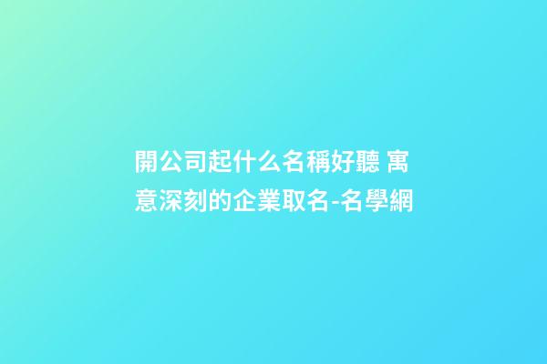 開公司起什么名稱好聽 寓意深刻的企業取名-名學網-第1張-公司起名-玄機派